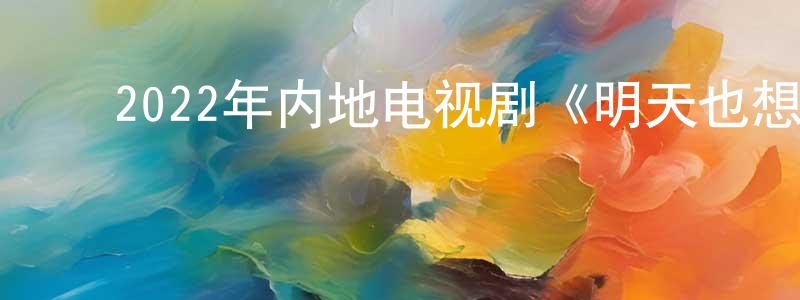 ﻿蔡都的个人主页,﻿2022年内地电视剧《明天也想见到你》第12集[国语字幕]迅雷下载_电影天堂